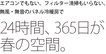 無風・無音のパネル冷暖房で24時間、365日が春の空間。