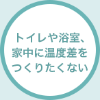トイレや浴室、家中に温度差をつくりたくない